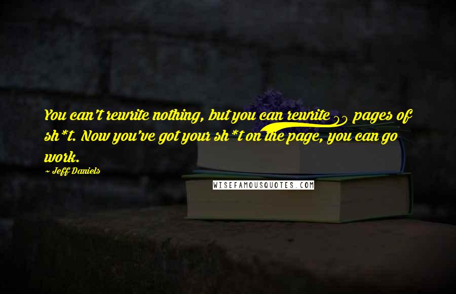 Jeff Daniels Quotes: You can't rewrite nothing, but you can rewrite 90 pages of sh*t. Now you've got your sh*t on the page, you can go work.