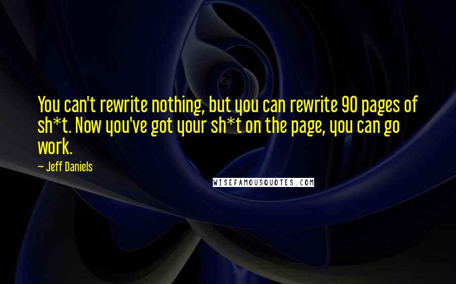 Jeff Daniels Quotes: You can't rewrite nothing, but you can rewrite 90 pages of sh*t. Now you've got your sh*t on the page, you can go work.