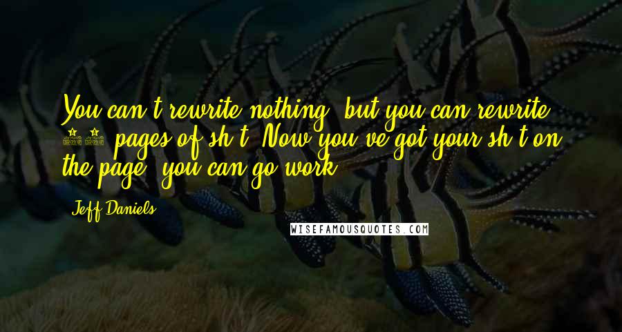 Jeff Daniels Quotes: You can't rewrite nothing, but you can rewrite 90 pages of sh*t. Now you've got your sh*t on the page, you can go work.