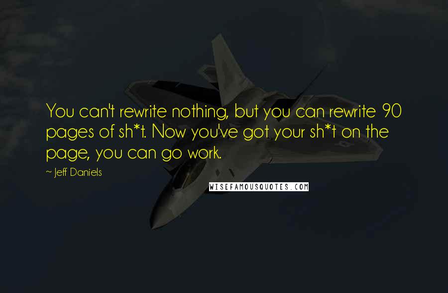 Jeff Daniels Quotes: You can't rewrite nothing, but you can rewrite 90 pages of sh*t. Now you've got your sh*t on the page, you can go work.