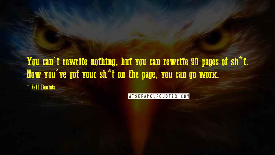 Jeff Daniels Quotes: You can't rewrite nothing, but you can rewrite 90 pages of sh*t. Now you've got your sh*t on the page, you can go work.