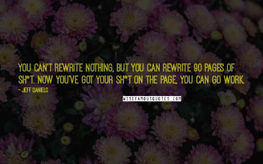 Jeff Daniels Quotes: You can't rewrite nothing, but you can rewrite 90 pages of sh*t. Now you've got your sh*t on the page, you can go work.