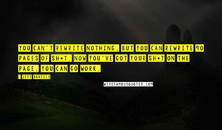 Jeff Daniels Quotes: You can't rewrite nothing, but you can rewrite 90 pages of sh*t. Now you've got your sh*t on the page, you can go work.