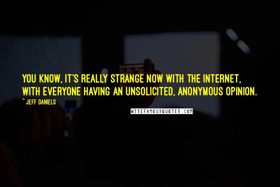 Jeff Daniels Quotes: You know, it's really strange now with the Internet, with everyone having an unsolicited, anonymous opinion.