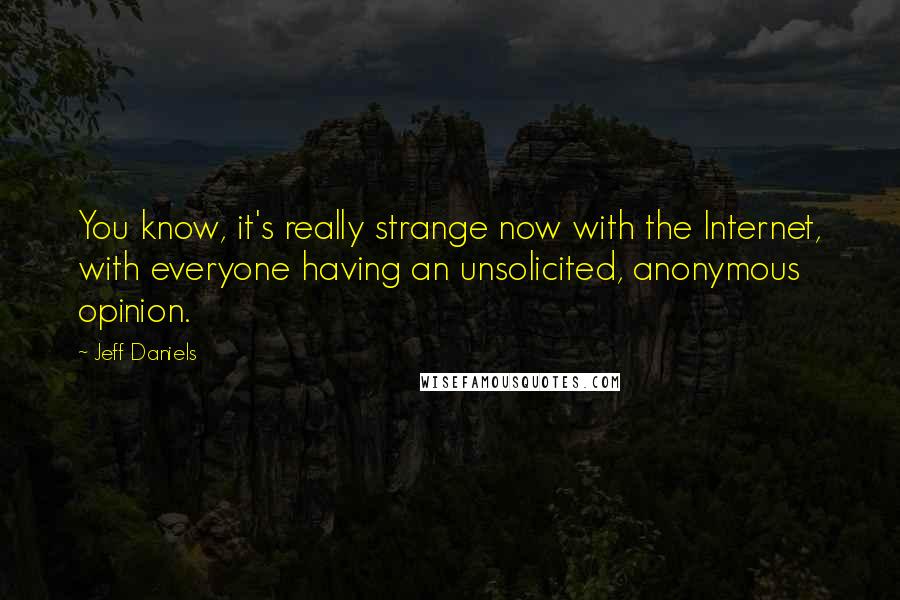 Jeff Daniels Quotes: You know, it's really strange now with the Internet, with everyone having an unsolicited, anonymous opinion.