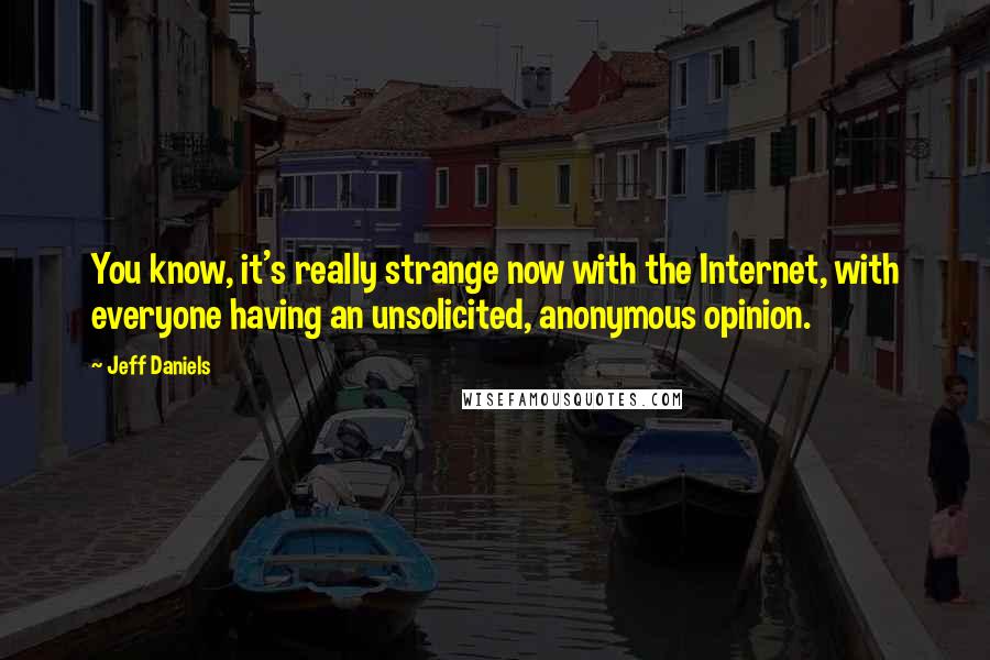 Jeff Daniels Quotes: You know, it's really strange now with the Internet, with everyone having an unsolicited, anonymous opinion.