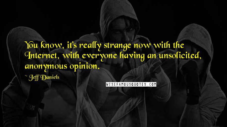 Jeff Daniels Quotes: You know, it's really strange now with the Internet, with everyone having an unsolicited, anonymous opinion.