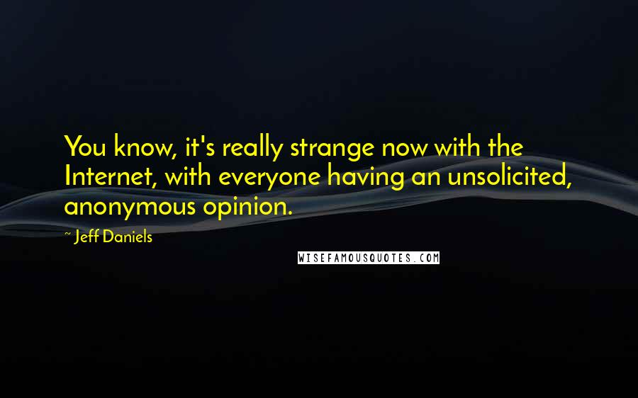 Jeff Daniels Quotes: You know, it's really strange now with the Internet, with everyone having an unsolicited, anonymous opinion.