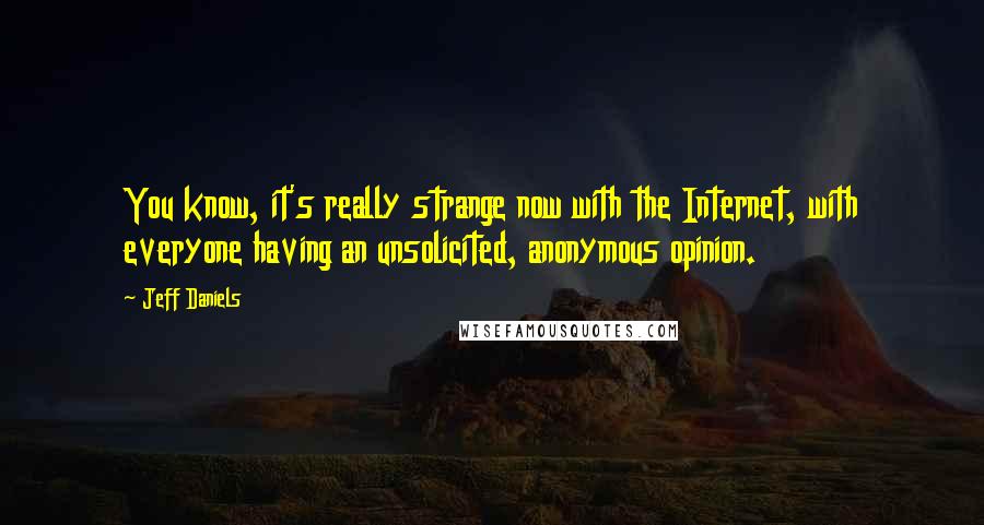 Jeff Daniels Quotes: You know, it's really strange now with the Internet, with everyone having an unsolicited, anonymous opinion.