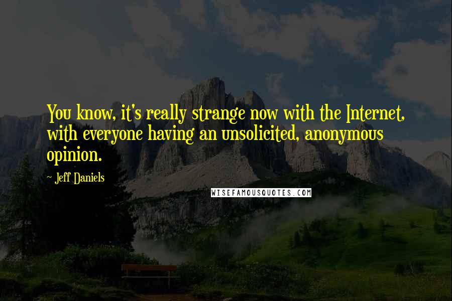 Jeff Daniels Quotes: You know, it's really strange now with the Internet, with everyone having an unsolicited, anonymous opinion.