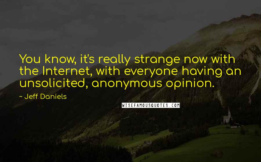 Jeff Daniels Quotes: You know, it's really strange now with the Internet, with everyone having an unsolicited, anonymous opinion.