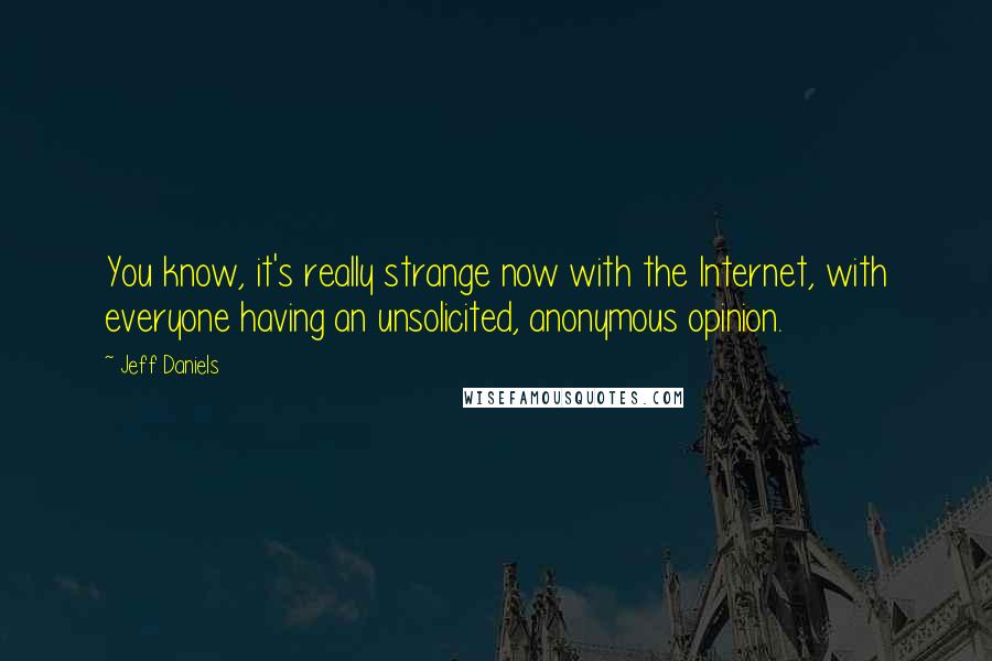 Jeff Daniels Quotes: You know, it's really strange now with the Internet, with everyone having an unsolicited, anonymous opinion.