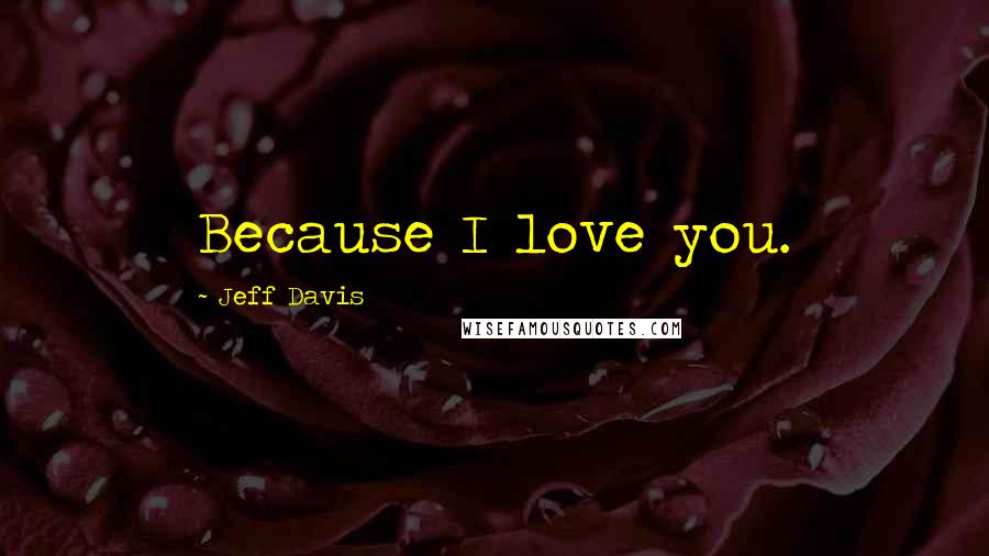 Jeff Davis Quotes: Because I love you.