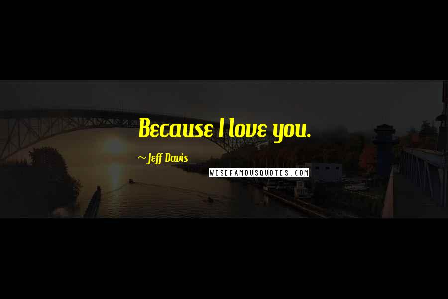 Jeff Davis Quotes: Because I love you.