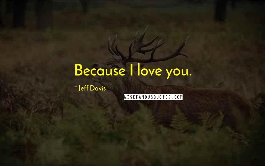 Jeff Davis Quotes: Because I love you.