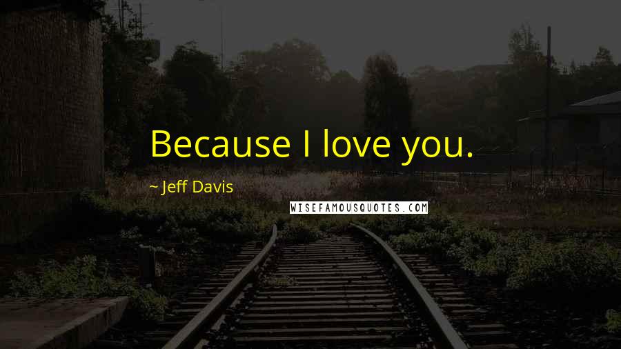 Jeff Davis Quotes: Because I love you.