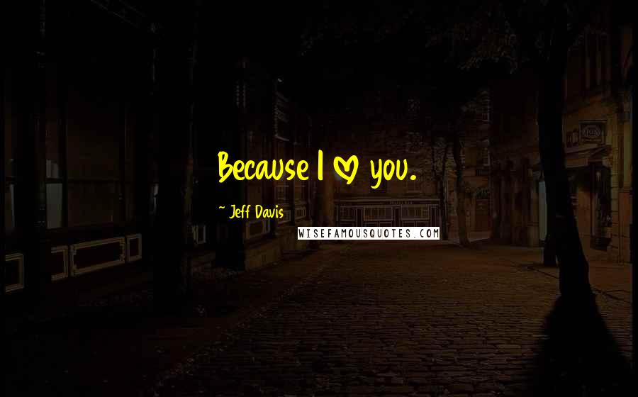 Jeff Davis Quotes: Because I love you.