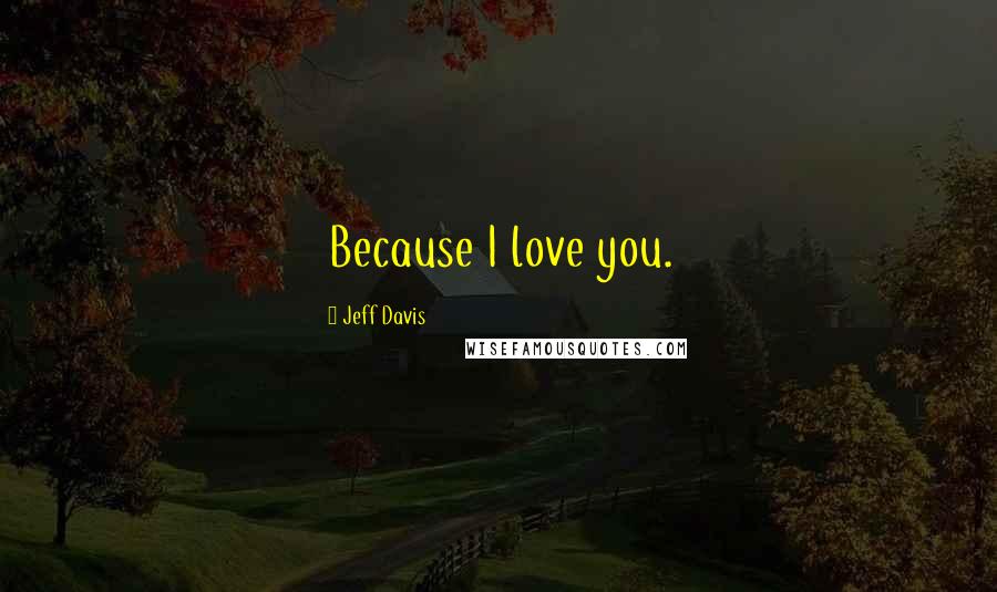 Jeff Davis Quotes: Because I love you.