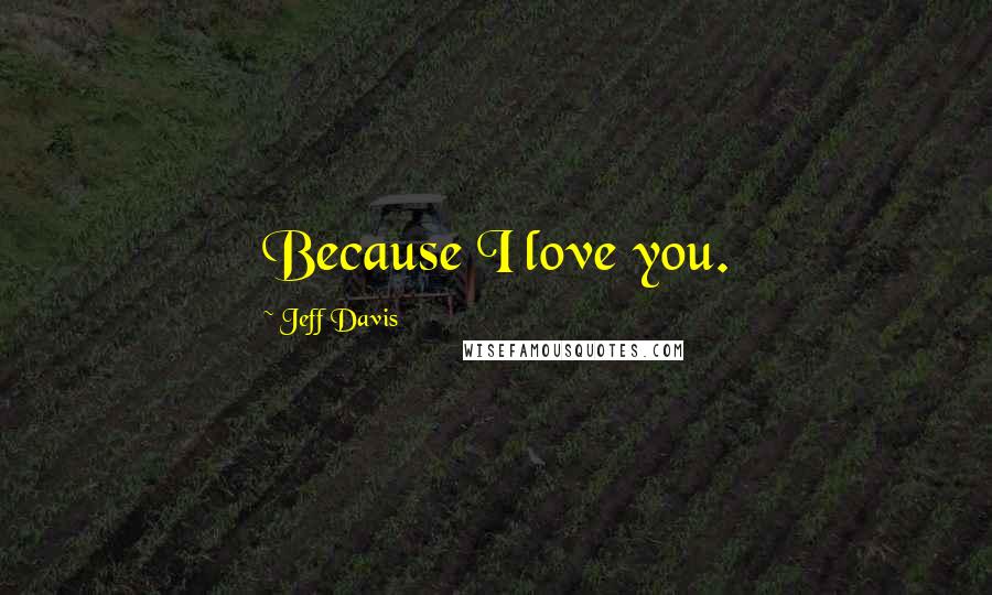 Jeff Davis Quotes: Because I love you.