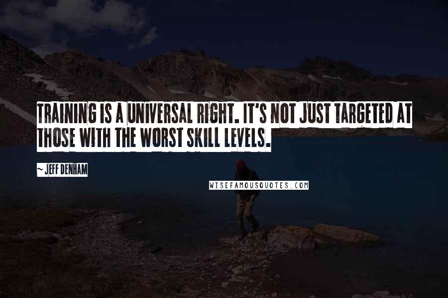 Jeff Denham Quotes: Training is a universal right. It's not just targeted at those with the worst skill levels.