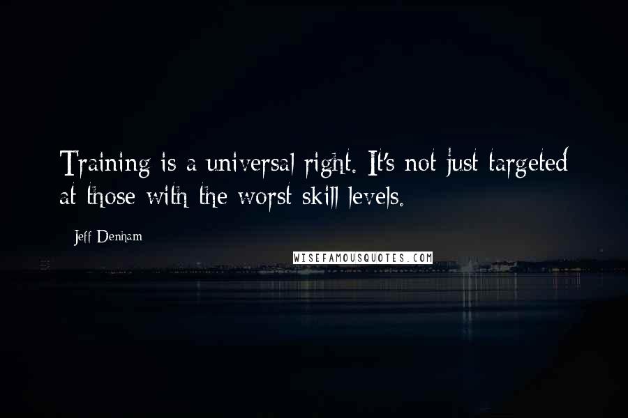 Jeff Denham Quotes: Training is a universal right. It's not just targeted at those with the worst skill levels.