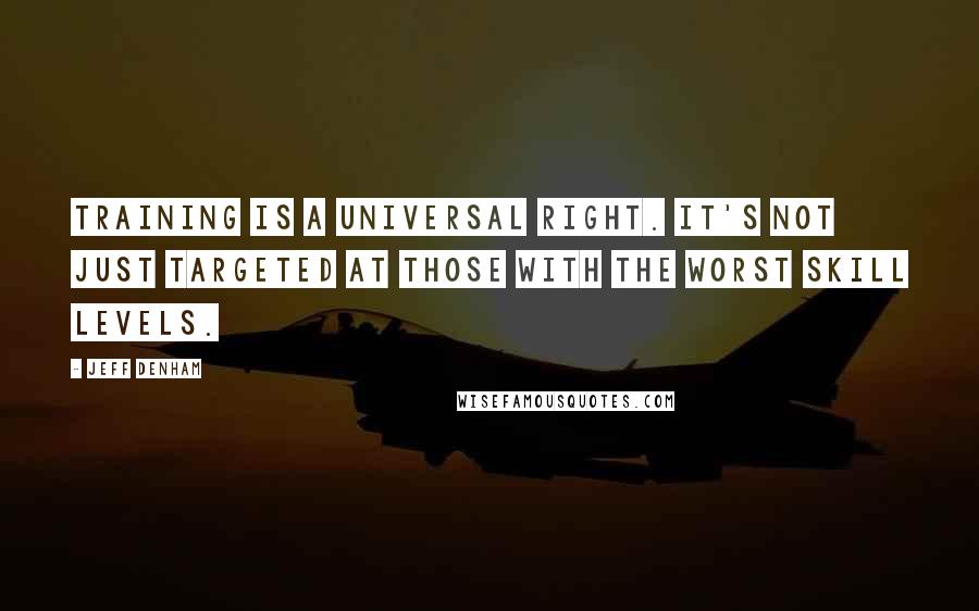 Jeff Denham Quotes: Training is a universal right. It's not just targeted at those with the worst skill levels.