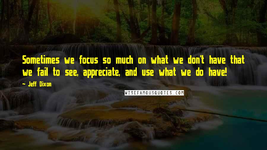 Jeff Dixon Quotes: Sometimes we focus so much on what we don't have that we fail to see, appreciate, and use what we do have!