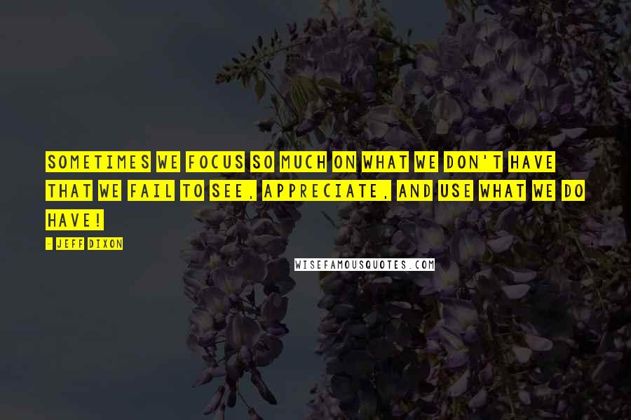 Jeff Dixon Quotes: Sometimes we focus so much on what we don't have that we fail to see, appreciate, and use what we do have!