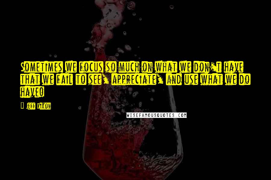 Jeff Dixon Quotes: Sometimes we focus so much on what we don't have that we fail to see, appreciate, and use what we do have!