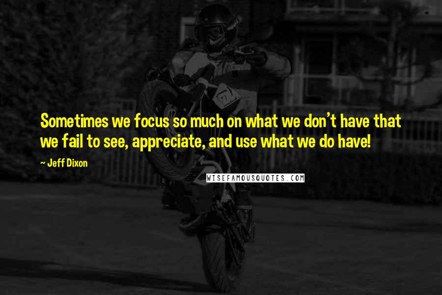 Jeff Dixon Quotes: Sometimes we focus so much on what we don't have that we fail to see, appreciate, and use what we do have!