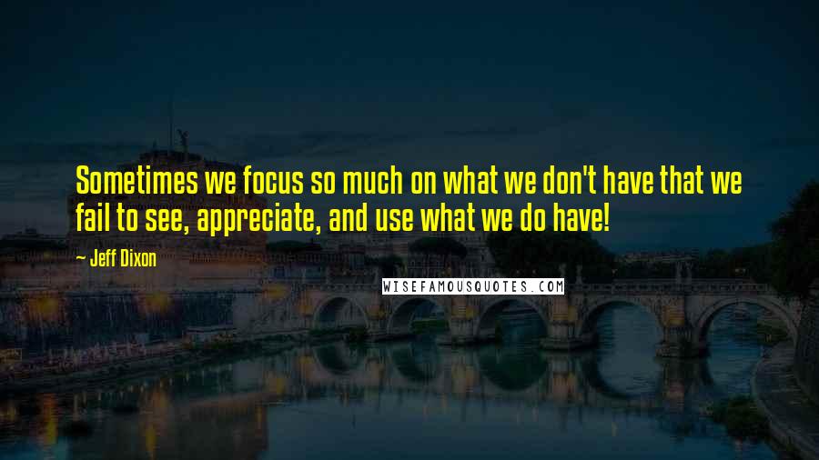 Jeff Dixon Quotes: Sometimes we focus so much on what we don't have that we fail to see, appreciate, and use what we do have!