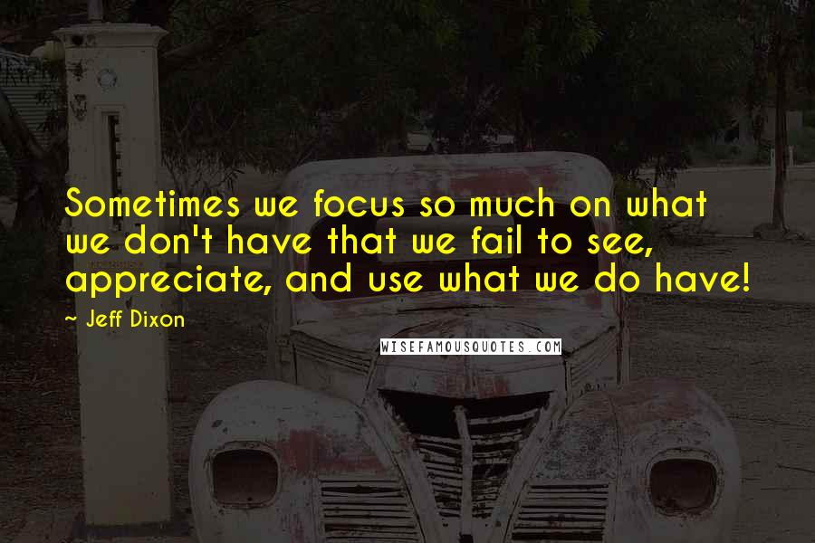 Jeff Dixon Quotes: Sometimes we focus so much on what we don't have that we fail to see, appreciate, and use what we do have!