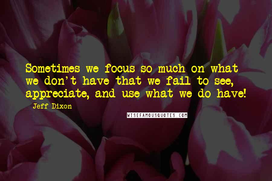 Jeff Dixon Quotes: Sometimes we focus so much on what we don't have that we fail to see, appreciate, and use what we do have!