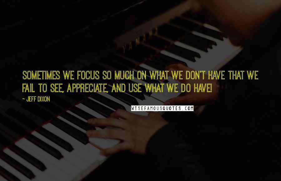 Jeff Dixon Quotes: Sometimes we focus so much on what we don't have that we fail to see, appreciate, and use what we do have!