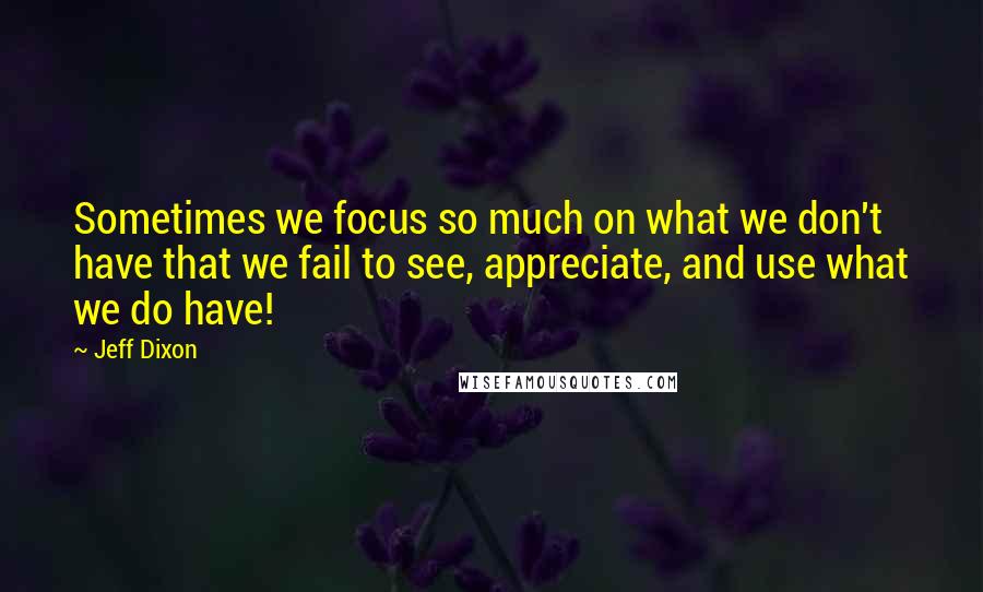 Jeff Dixon Quotes: Sometimes we focus so much on what we don't have that we fail to see, appreciate, and use what we do have!