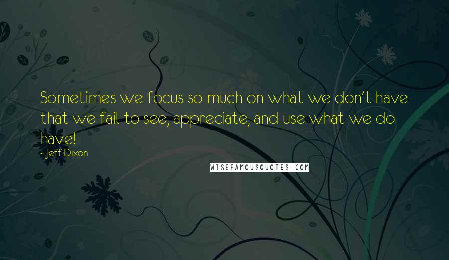 Jeff Dixon Quotes: Sometimes we focus so much on what we don't have that we fail to see, appreciate, and use what we do have!