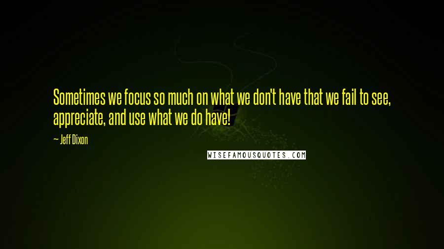 Jeff Dixon Quotes: Sometimes we focus so much on what we don't have that we fail to see, appreciate, and use what we do have!