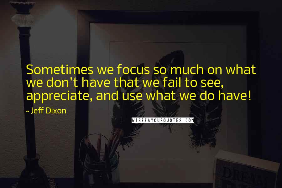 Jeff Dixon Quotes: Sometimes we focus so much on what we don't have that we fail to see, appreciate, and use what we do have!