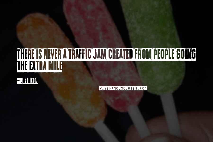 Jeff Dixon Quotes: There is never a traffic jam created from people going the extra mile