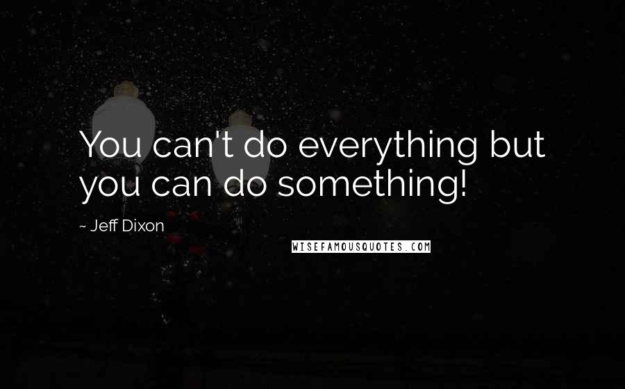 Jeff Dixon Quotes: You can't do everything but you can do something!