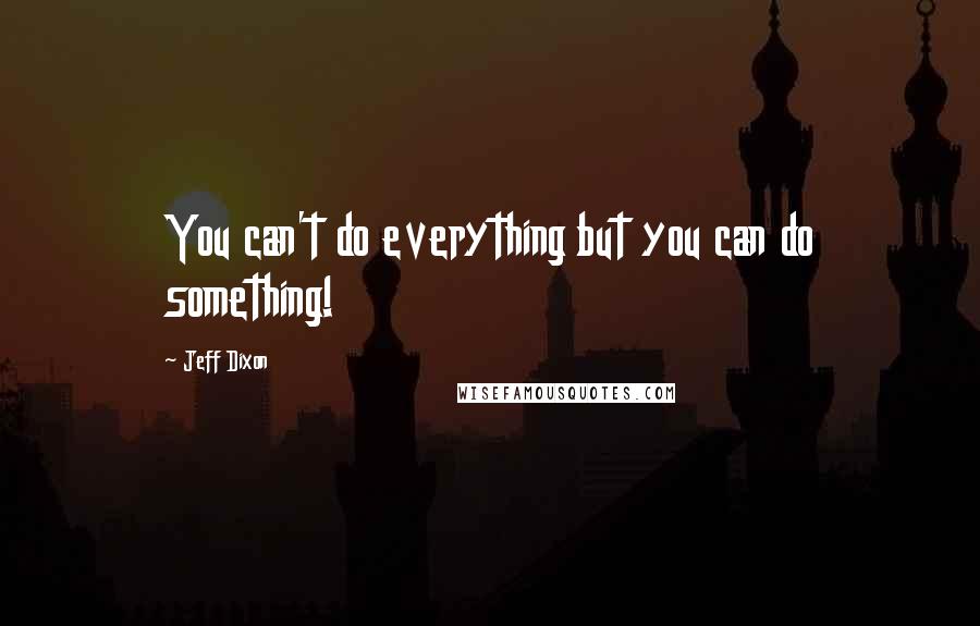 Jeff Dixon Quotes: You can't do everything but you can do something!