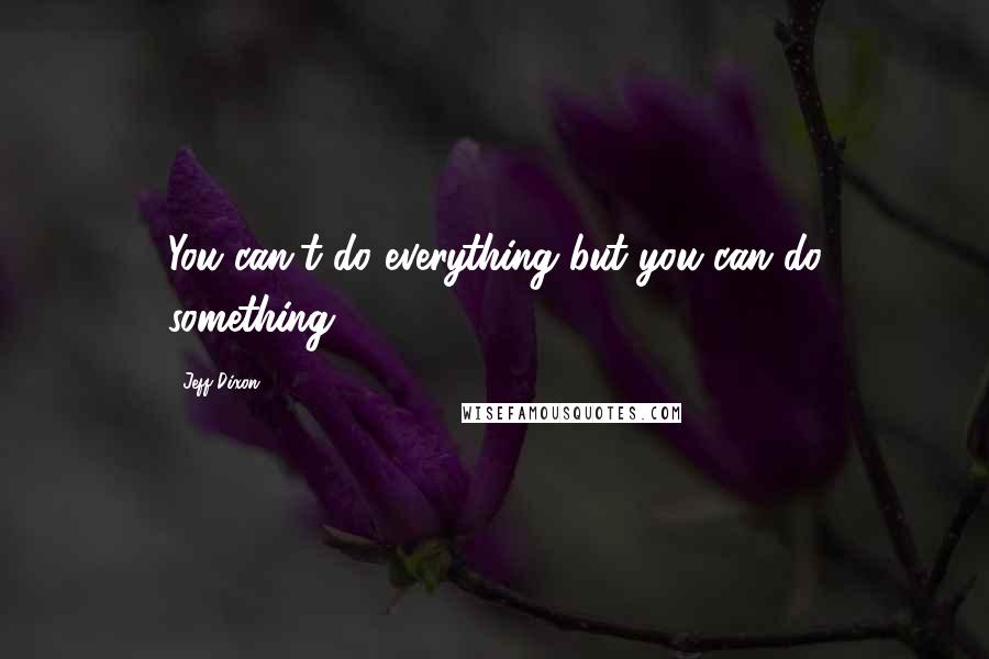 Jeff Dixon Quotes: You can't do everything but you can do something!