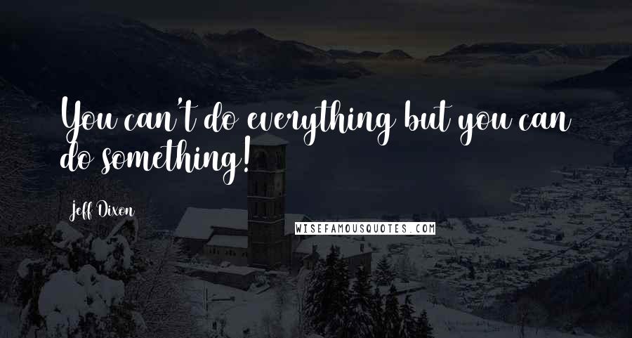 Jeff Dixon Quotes: You can't do everything but you can do something!