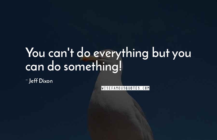 Jeff Dixon Quotes: You can't do everything but you can do something!