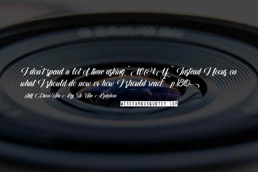 Jeff Dixon-The Key To The Kingdom Quotes: I don't spend a lot of time asking "WHY?" Instead I focus on what I should do now or how I should react." (p.180)