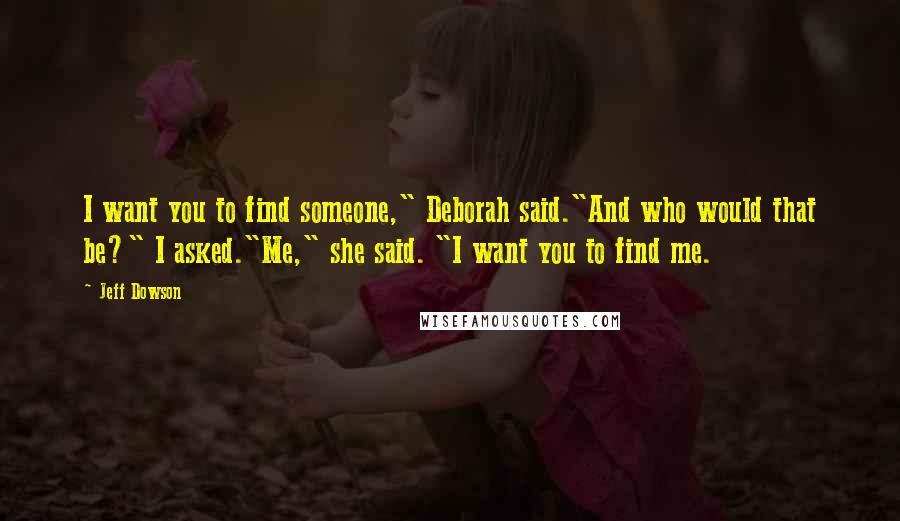 Jeff Dowson Quotes: I want you to find someone," Deborah said."And who would that be?" I asked."Me," she said. "I want you to find me.