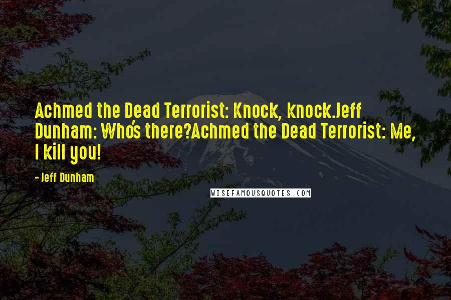 Jeff Dunham Quotes: Achmed the Dead Terrorist: Knock, knock.Jeff Dunham: Who's there?Achmed the Dead Terrorist: Me, I kill you!