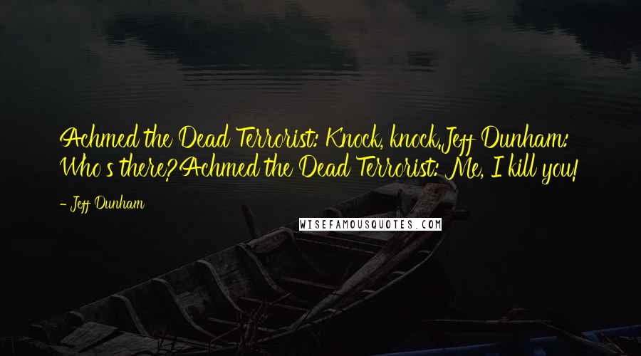 Jeff Dunham Quotes: Achmed the Dead Terrorist: Knock, knock.Jeff Dunham: Who's there?Achmed the Dead Terrorist: Me, I kill you!