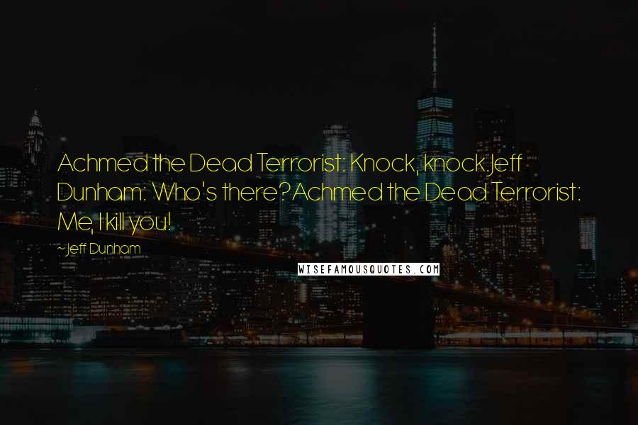 Jeff Dunham Quotes: Achmed the Dead Terrorist: Knock, knock.Jeff Dunham: Who's there?Achmed the Dead Terrorist: Me, I kill you!