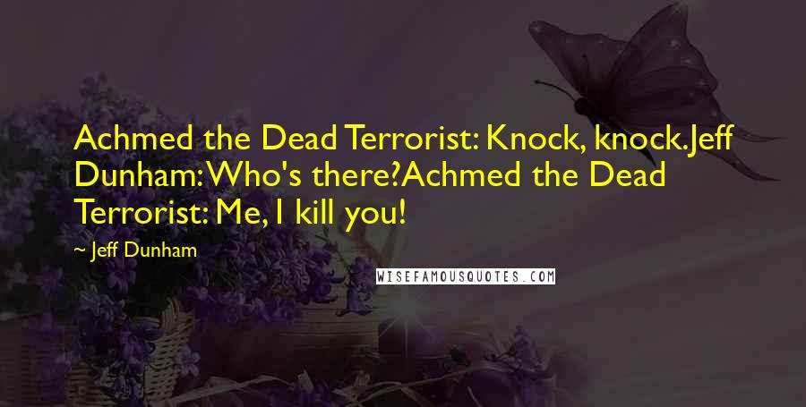 Jeff Dunham Quotes: Achmed the Dead Terrorist: Knock, knock.Jeff Dunham: Who's there?Achmed the Dead Terrorist: Me, I kill you!